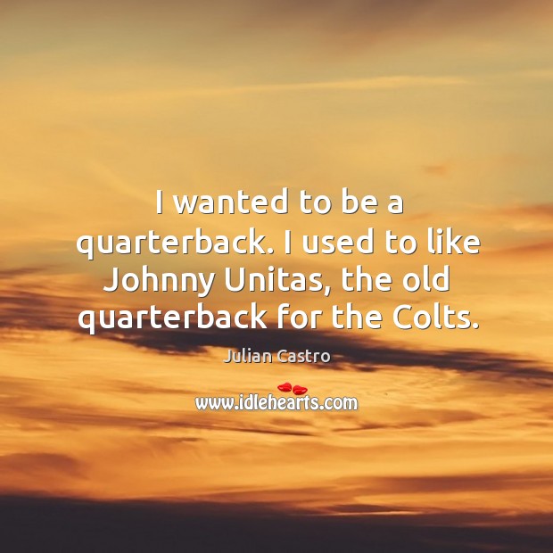 I wanted to be a quarterback. I used to like Johnny Unitas, Julian Castro Picture Quote