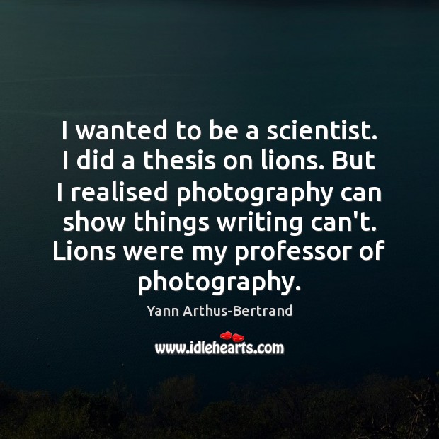 I wanted to be a scientist. I did a thesis on lions. Yann Arthus-Bertrand Picture Quote