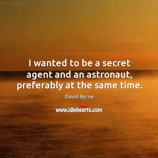 I wanted to be a secret agent and an astronaut, preferably at the same time. David Byrne Picture Quote