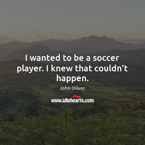 I wanted to be a soccer player. I knew that couldn’t happen. Image