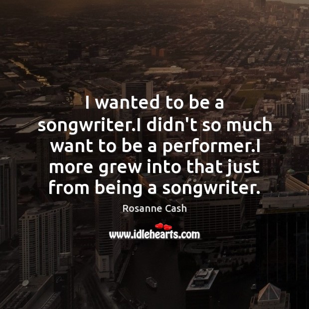 I wanted to be a songwriter.I didn’t so much want to Rosanne Cash Picture Quote