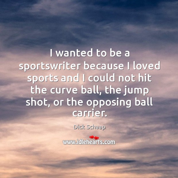 I wanted to be a sportswriter because I loved sports and I could not hit the curve ball, the jump shot, or the opposing ball carrier. Dick Schaap Picture Quote