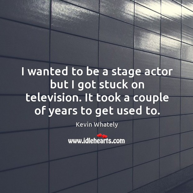 I wanted to be a stage actor but I got stuck on Kevin Whately Picture Quote