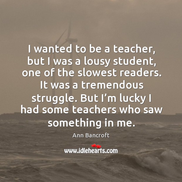 I wanted to be a teacher, but I was a lousy student, one of the slowest readers. Image