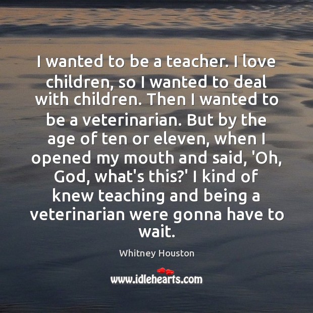 I wanted to be a teacher. I love children, so I wanted Whitney Houston Picture Quote