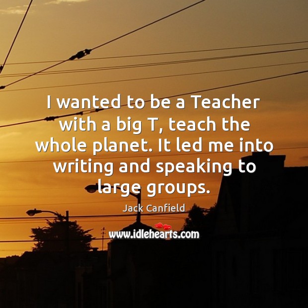 I wanted to be a Teacher with a big T, teach the Jack Canfield Picture Quote