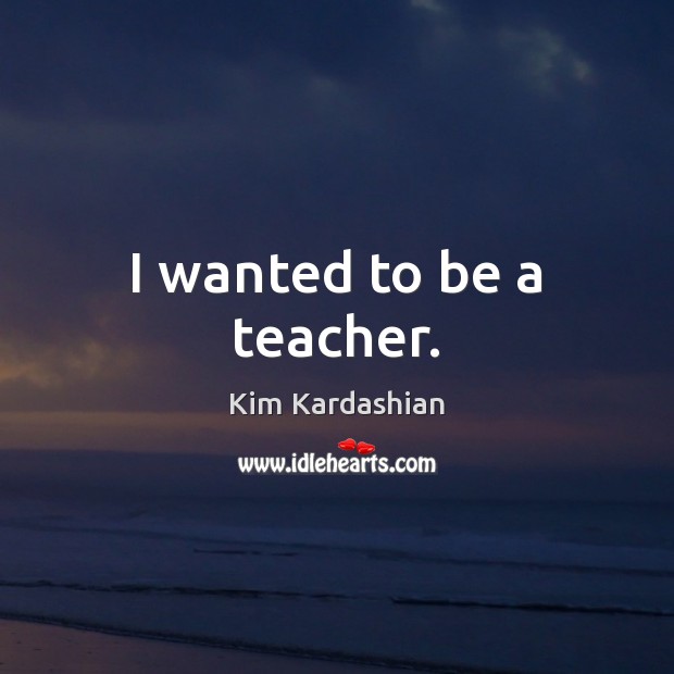 I wanted to be a teacher. Kim Kardashian Picture Quote