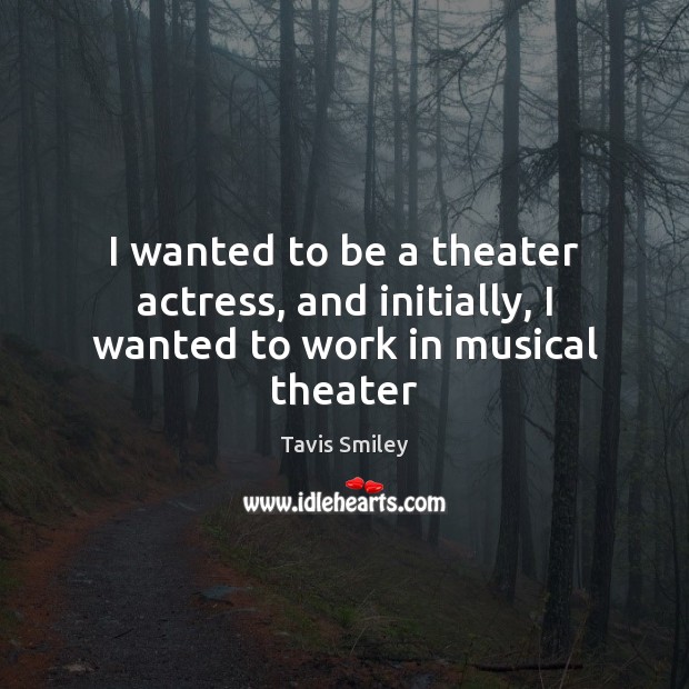 I wanted to be a theater actress, and initially, I wanted to work in musical theater Tavis Smiley Picture Quote