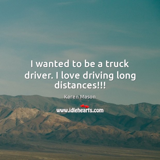 I wanted to be a truck driver. I love driving long distances!!! Driving Quotes Image