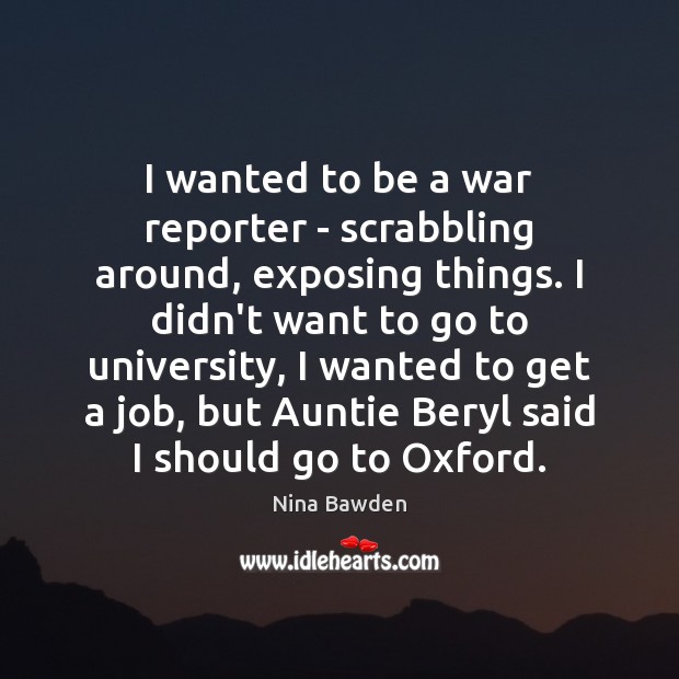 I wanted to be a war reporter – scrabbling around, exposing things. Nina Bawden Picture Quote