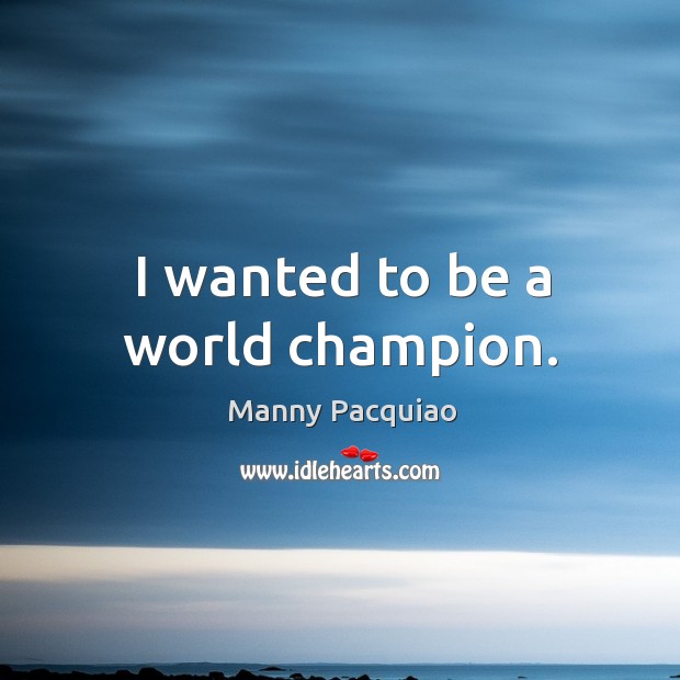 I wanted to be a world champion. Manny Pacquiao Picture Quote