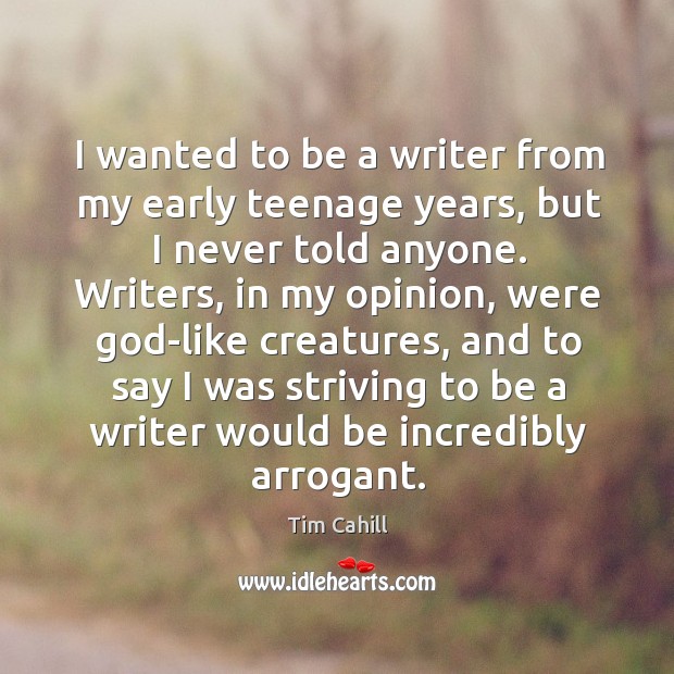 I wanted to be a writer from my early teenage years, but I never told anyone. Tim Cahill Picture Quote