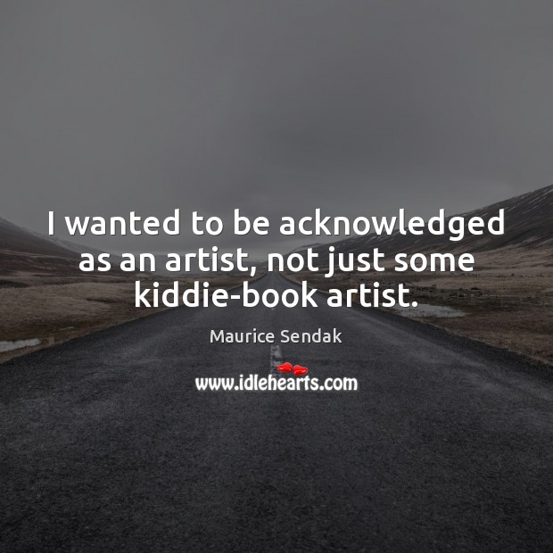 I wanted to be acknowledged as an artist, not just some kiddie-book artist. Maurice Sendak Picture Quote