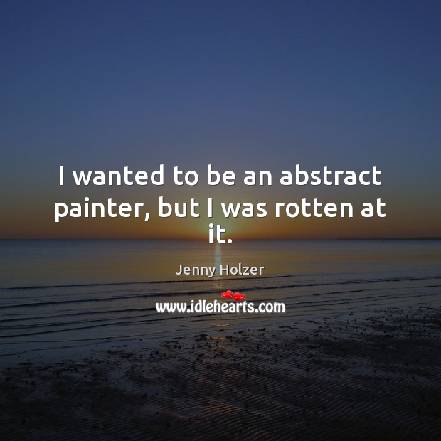 I wanted to be an abstract painter, but I was rotten at it. Jenny Holzer Picture Quote