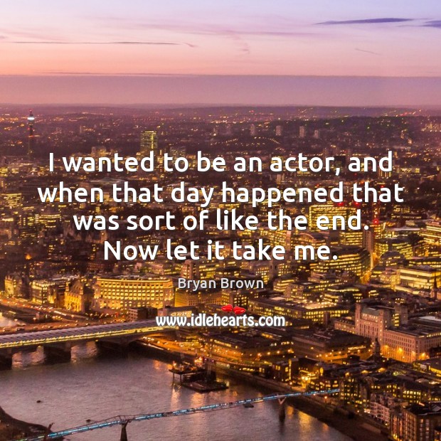 I wanted to be an actor, and when that day happened that Bryan Brown Picture Quote