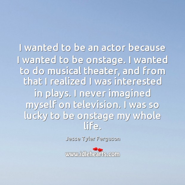 I wanted to be an actor because I wanted to be onstage. Image