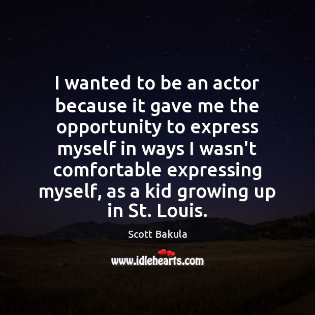 I wanted to be an actor because it gave me the opportunity Scott Bakula Picture Quote