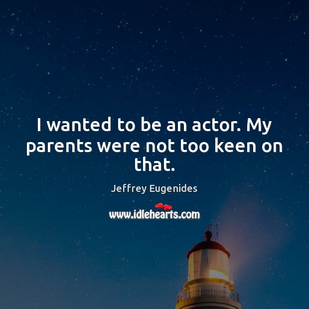 I wanted to be an actor. My parents were not too keen on that. Jeffrey Eugenides Picture Quote