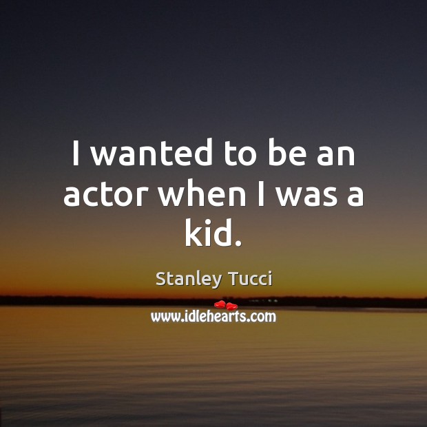 I wanted to be an actor when I was a kid. Stanley Tucci Picture Quote