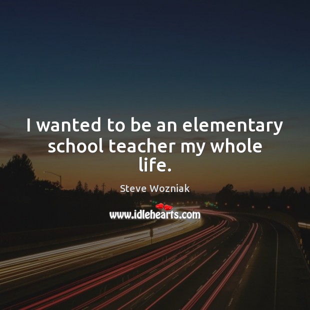 I wanted to be an elementary school teacher my whole life. Steve Wozniak Picture Quote