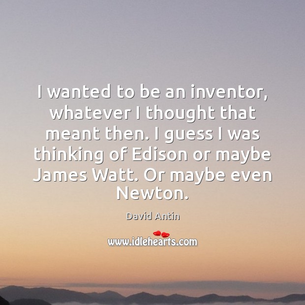 I wanted to be an inventor, whatever I thought that meant then. Image