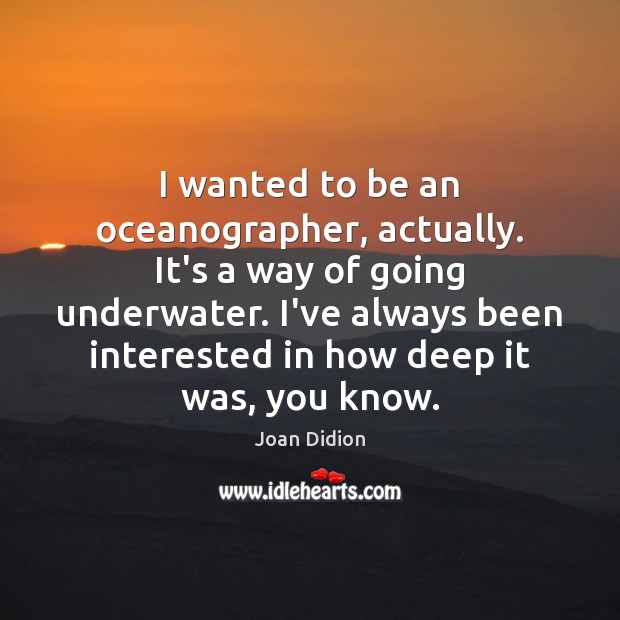 I wanted to be an oceanographer, actually. It’s a way of going Joan Didion Picture Quote