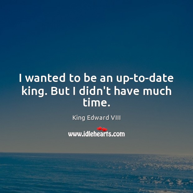I wanted to be an up-to-date king. But I didn’t have much time. King Edward VIII Picture Quote