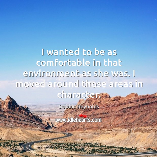I wanted to be as comfortable in that environment as she was. I moved around those areas in character. Debbie Reynolds Picture Quote