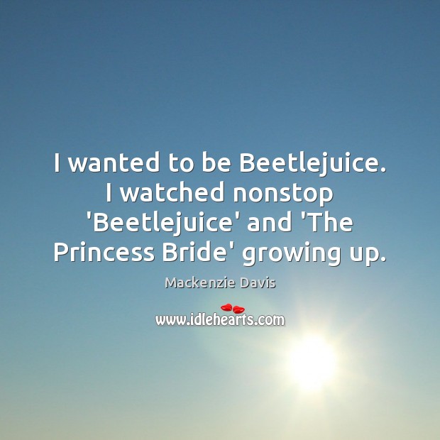 I wanted to be Beetlejuice. I watched nonstop ‘Beetlejuice’ and ‘The Princess Mackenzie Davis Picture Quote