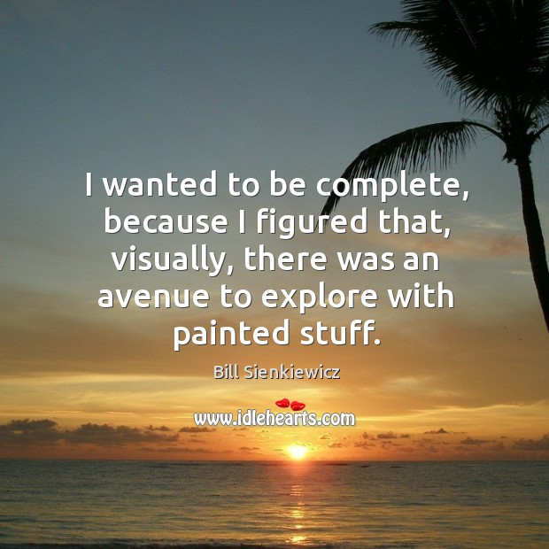 I wanted to be complete, because I figured that, visually, there was an avenue to explore with painted stuff. Bill Sienkiewicz Picture Quote