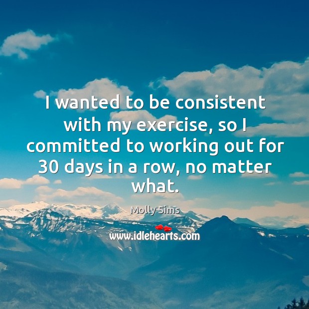 I wanted to be consistent with my exercise, so I committed to working out for 30 days in a row, no matter what. Exercise Quotes Image