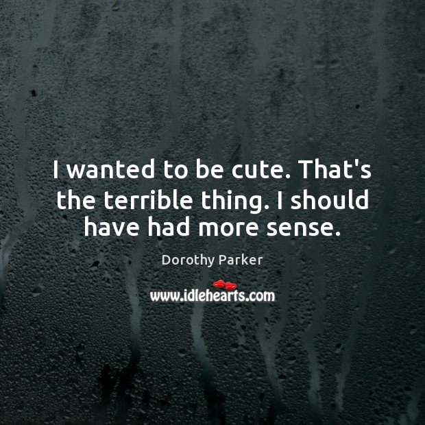 I wanted to be cute. That’s the terrible thing. I should have had more sense. Dorothy Parker Picture Quote