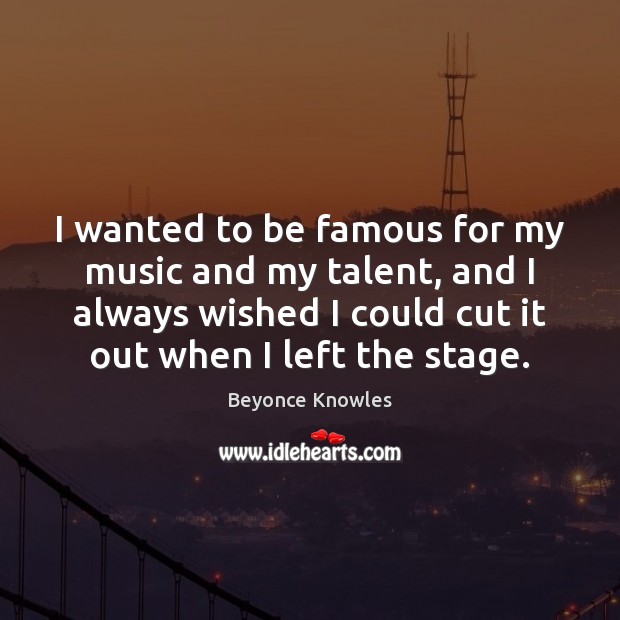 I wanted to be famous for my music and my talent, and Beyonce Knowles Picture Quote