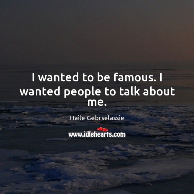 I wanted to be famous. I wanted people to talk about me. Haile Gebrselassie Picture Quote