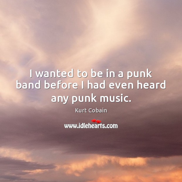 I wanted to be in a punk band before I had even heard any punk music. Kurt Cobain Picture Quote
