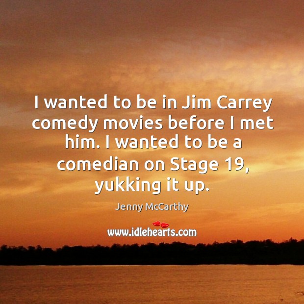 I wanted to be in jim carrey comedy movies before I met him. I wanted to be a comedian on stage 19, yukking it up. Image