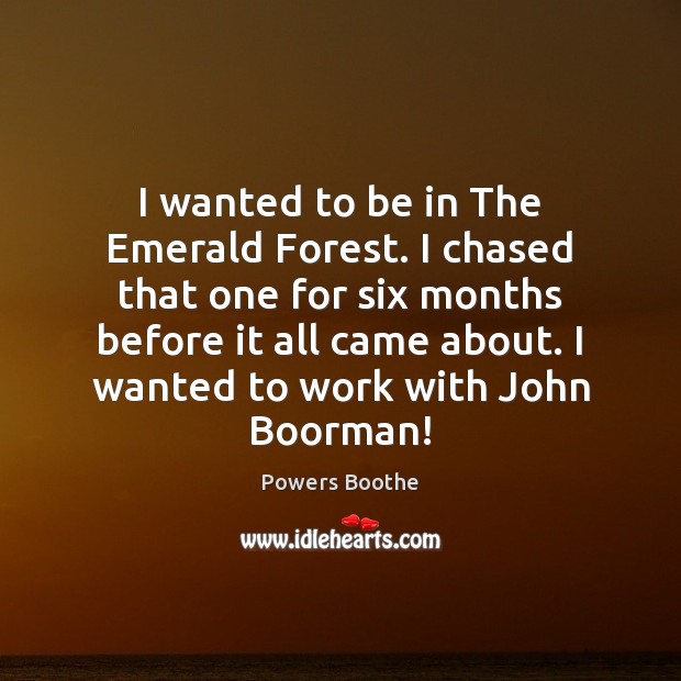 I wanted to be in The Emerald Forest. I chased that one Image