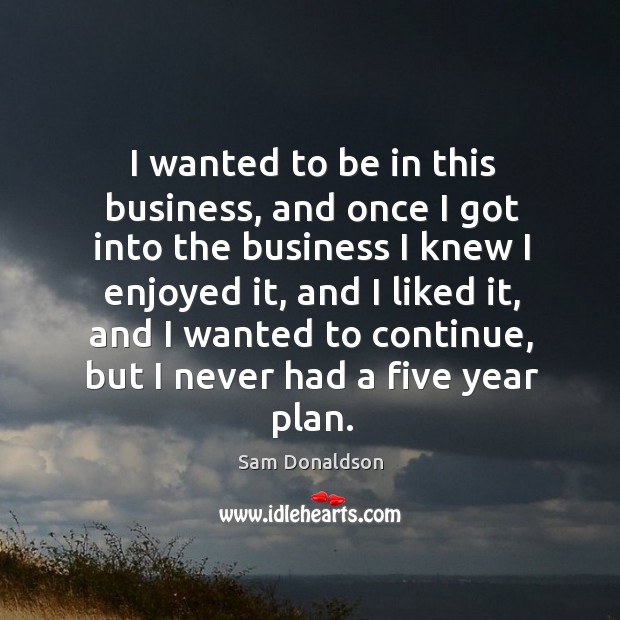 I wanted to be in this business, and once I got into the business I knew I enjoyed it Sam Donaldson Picture Quote