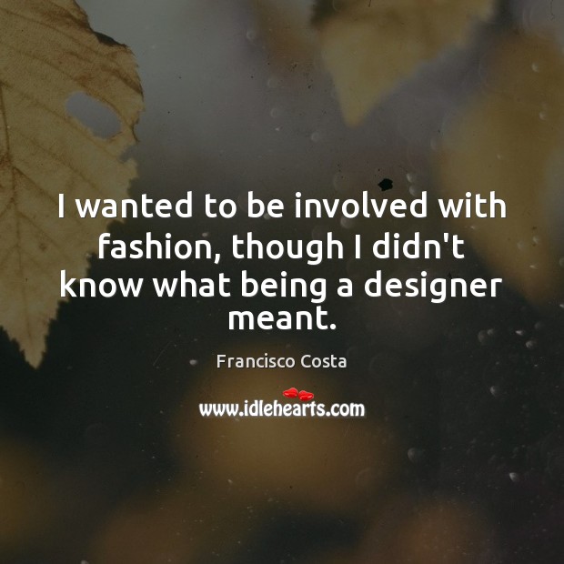 I wanted to be involved with fashion, though I didn’t know what being a designer meant. Francisco Costa Picture Quote