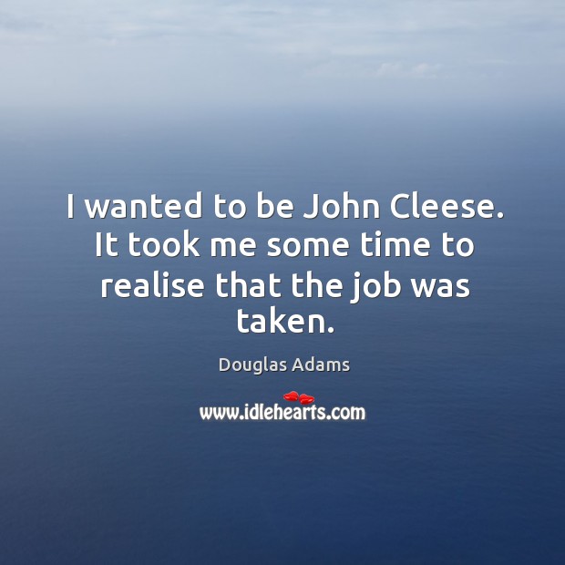I wanted to be John Cleese. It took me some time to realise that the job was taken. Image