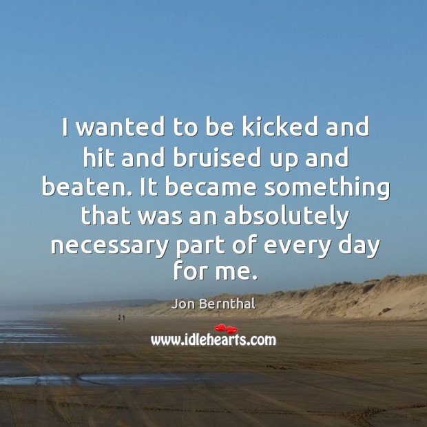 I wanted to be kicked and hit and bruised up and beaten. Jon Bernthal Picture Quote