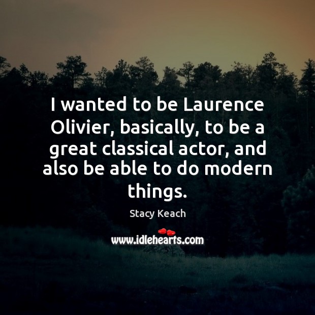 I wanted to be Laurence Olivier, basically, to be a great classical 