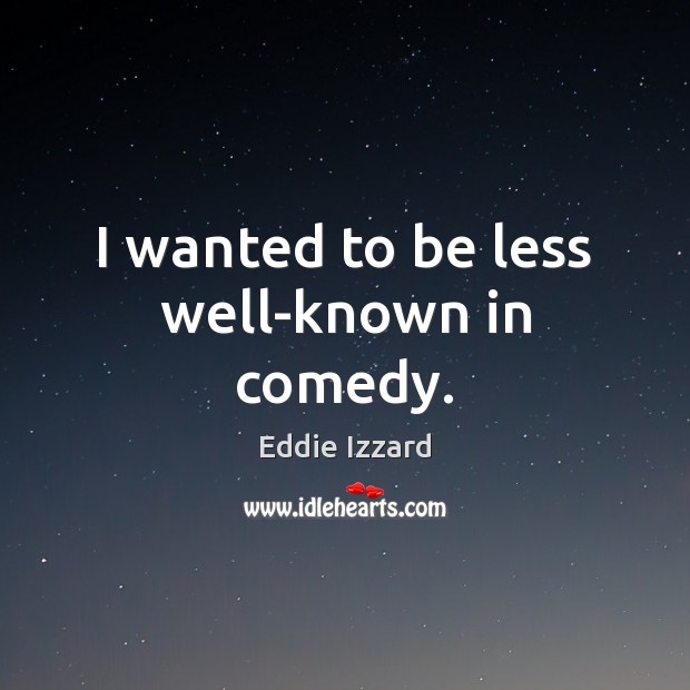 I wanted to be less well-known in comedy. Eddie Izzard Picture Quote