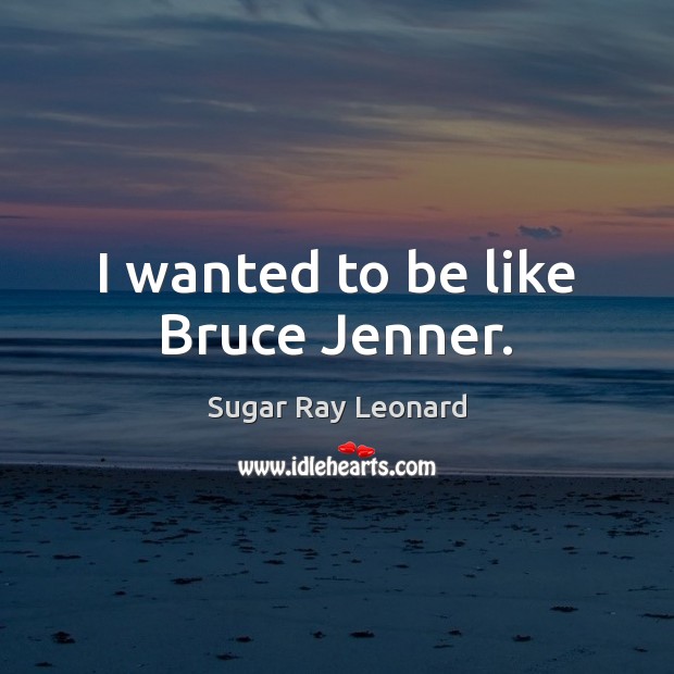 I wanted to be like Bruce Jenner. Sugar Ray Leonard Picture Quote