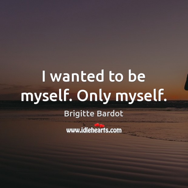 I wanted to be myself. Only myself. Brigitte Bardot Picture Quote
