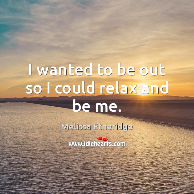 I wanted to be out so I could relax and be me. Melissa Etheridge Picture Quote