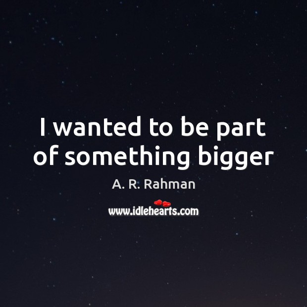 I wanted to be part of something bigger A. R. Rahman Picture Quote