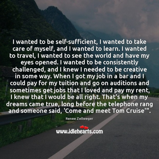 I wanted to be self-sufficient, I wanted to take care of myself, Renee Zellweger Picture Quote