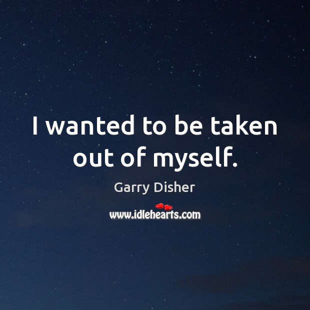 I wanted to be taken out of myself. Garry Disher Picture Quote