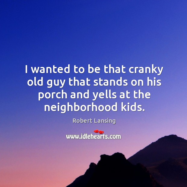 I wanted to be that cranky old guy that stands on his porch and yells at the neighborhood kids. Robert Lansing Picture Quote
